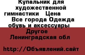 Купальник для художественной гимнастики › Цена ­ 16 000 - Все города Одежда, обувь и аксессуары » Другое   . Ленинградская обл.